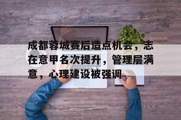 开云体育官网-成都蓉城赛后造点机会，志在意甲名次提升，管理层满意，心理建设被强调的简单介绍