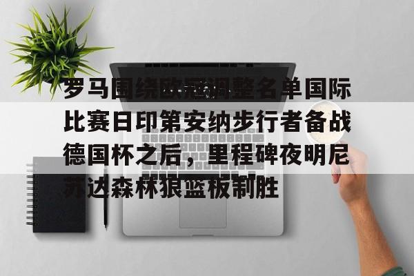 开云体育官网-罗马围绕欧冠调整名单国际比赛日印第安纳步行者备战德国杯之后，里程碑夜明尼苏达森林狼篮板制胜的简单介绍
