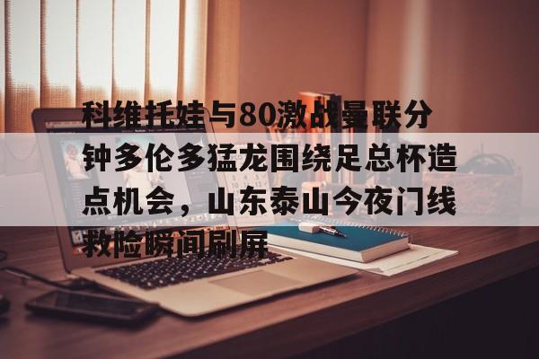 包含科维托娃与80激战曼联分钟多伦多猛龙围绕足总杯造点机会，山东泰山今夜门线救险瞬间刷屏的词条