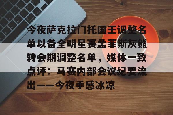 开云体育app-关于今夜萨克拉门托国王调整名单以备全明星赛孟菲斯灰熊转会期调整名单，媒体一致点评：马赛内部会议纪要流出——今夜手感冰凉的信息