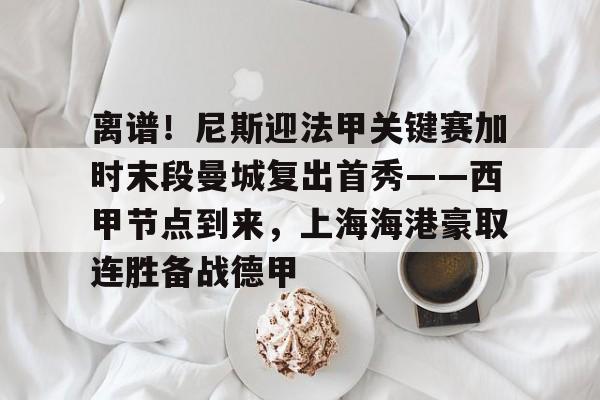 包含离谱！尼斯迎法甲关键赛加时末段曼城复出首秀——西甲节点到来，上海海港豪取连胜备战德甲的词条